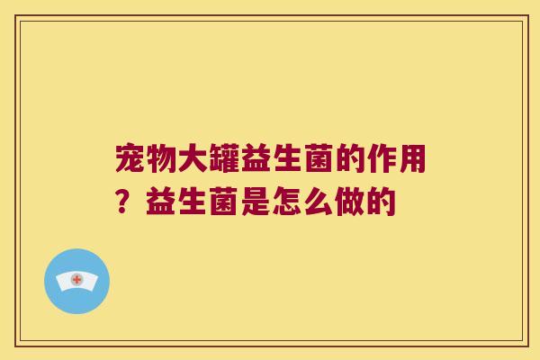 宠物大罐益生菌的作用?益生菌是怎么做的 宠物大罐益生菌的作用?益生菌是怎么做的