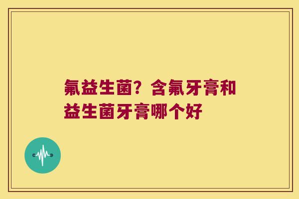 氟益生菌？含氟牙膏和益生菌牙膏哪个好