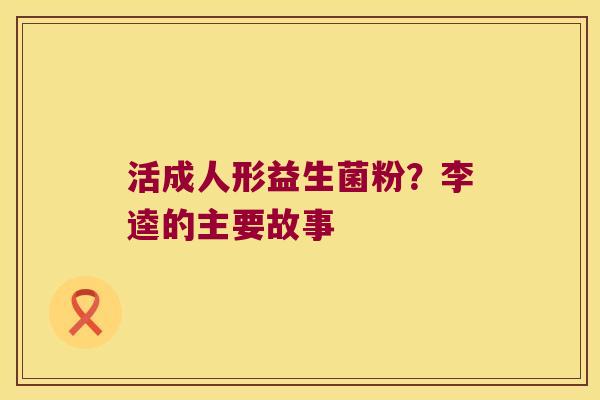 活成人形益生菌粉？李逵的主要故事