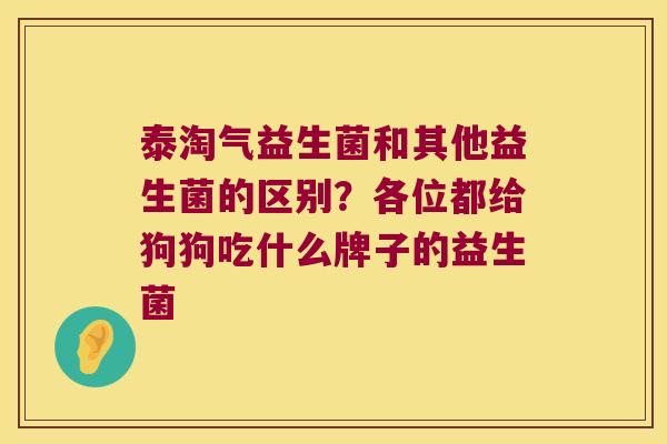 泰淘气益生菌和其他益生菌的区别？各位都给狗狗吃什么牌子的益生菌