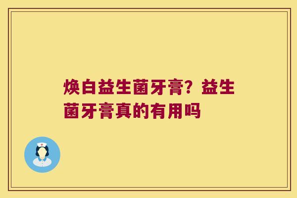 焕白益生菌牙膏？益生菌牙膏真的有用吗