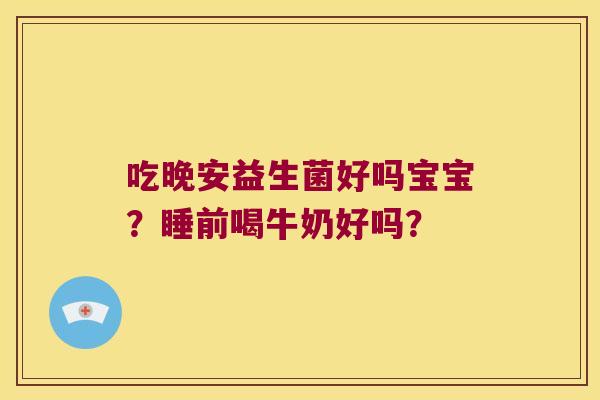 吃晚安益生菌好吗宝宝?睡前喝牛奶好吗? 吃晚安益生菌好吗宝宝?睡前喝牛奶好吗?