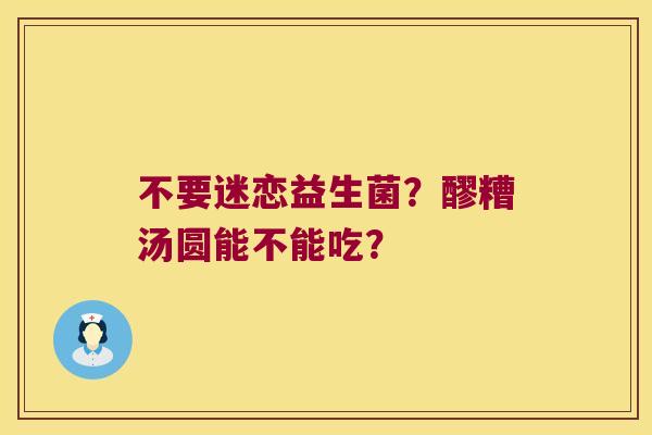 不要迷恋益生菌？醪糟汤圆能不能吃？