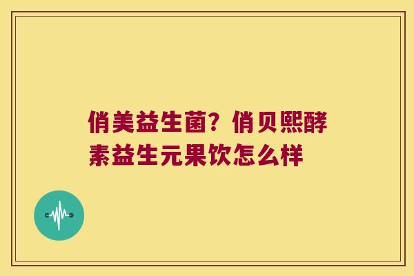俏美益生菌？俏贝熙酵素益生元果饮怎么样