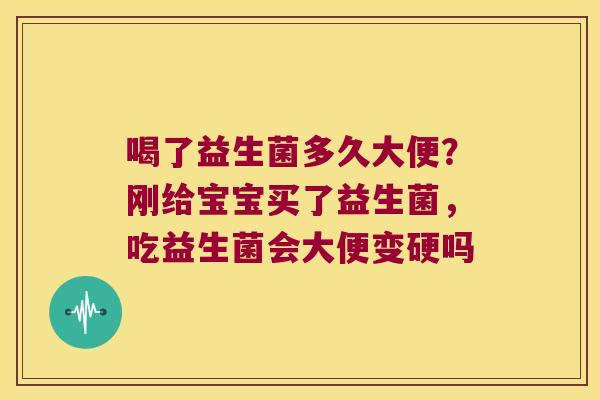 喝了益生菌多久大便？刚给宝宝买了益生菌，吃益生菌会大便变硬吗