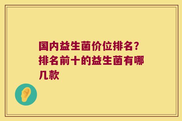 国内益生菌价位排名？排名前十的益生菌有哪几款