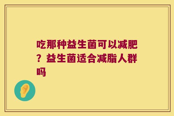 吃那种益生菌可以减肥？益生菌适合减脂人群吗
