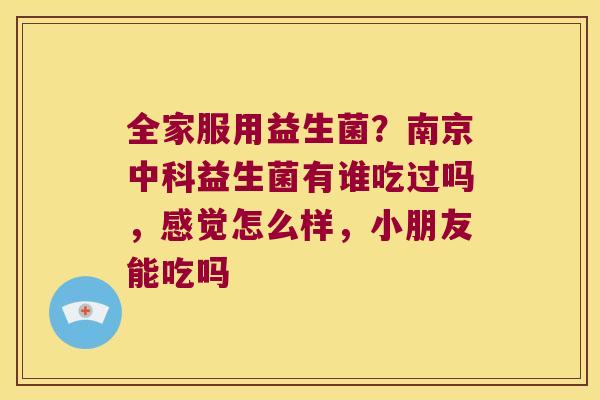 全家服用益生菌？南京中科益生菌有谁吃过吗，感觉怎么样，小朋友能吃吗