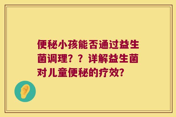 小孩能否通过益生菌调理??详解益生菌对儿童的疗效? 小孩能否通过益生菌调理??详解益生菌对儿童的疗效?