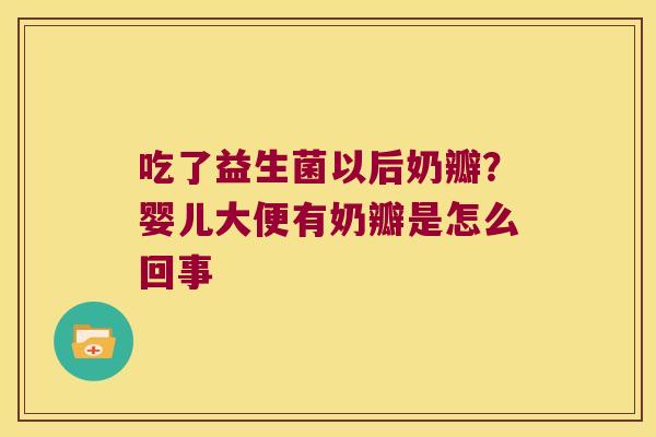 吃了益生菌以后奶瓣？婴儿大便有奶瓣是怎么回事