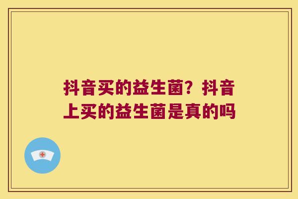 抖音买的益生菌？抖音上买的益生菌是真的吗