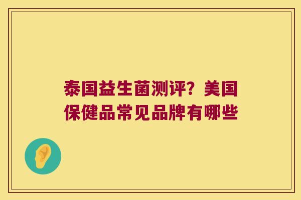 泰国益生菌测评？美国保健品常见品牌有哪些