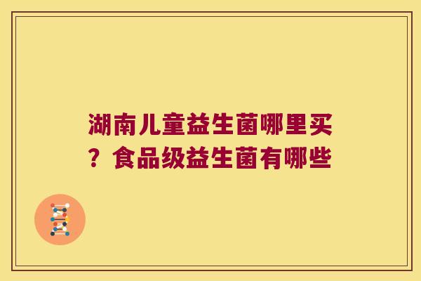 湖南儿童益生菌哪里买？食品级益生菌有哪些