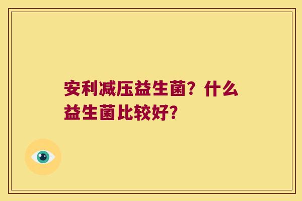 安利减压益生菌？什么益生菌比较好？