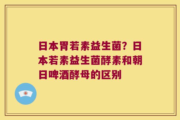 日本胃若素益生菌？日本若素益生菌酵素和朝日啤酒酵母的区别