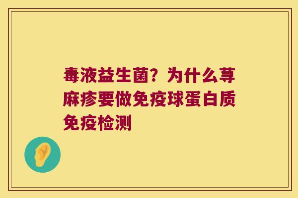 毒液益生菌?为什么荨麻疹要做球蛋白质检测 毒液益生菌?为什么荨麻疹要做球蛋白质检测