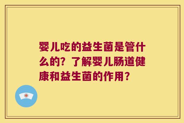 婴儿吃的益生菌是管什么的?了解婴儿肠道健康和益生菌的作用? 婴儿吃的益生菌是管什么的?了解婴儿肠道健康和益生菌的作用?