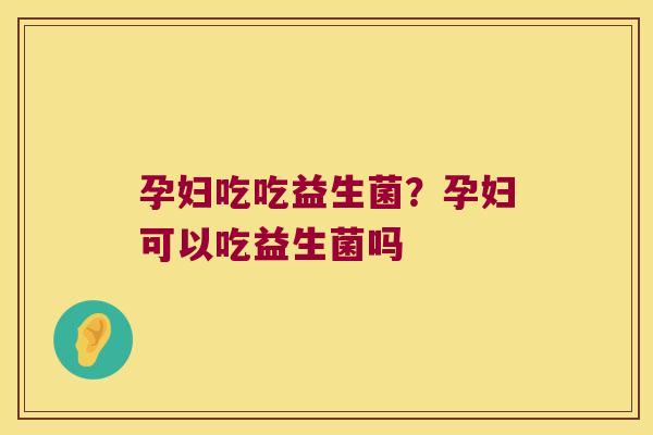 孕妇吃吃益生菌？孕妇可以吃益生菌吗