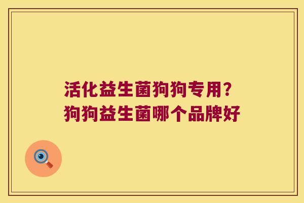 活化益生菌狗狗专用？狗狗益生菌哪个品牌好
