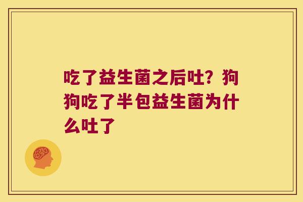 吃了益生菌之后吐？狗狗吃了半包益生菌为什么吐了