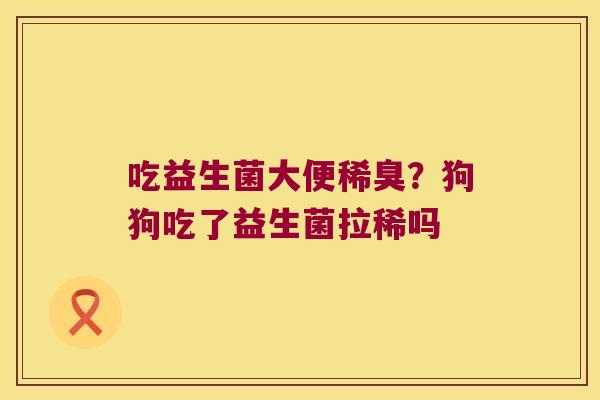 吃益生菌大便稀臭？狗狗吃了益生菌拉稀吗