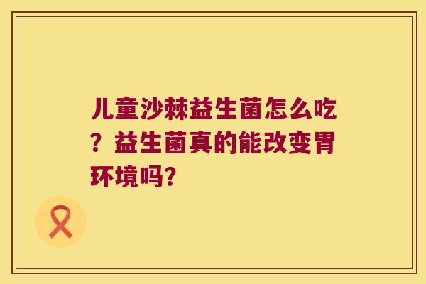 儿童沙棘益生菌怎么吃?益生菌真的能改变胃环境吗? 儿童沙棘益生菌怎么吃?益生菌真的能改变胃环境吗?