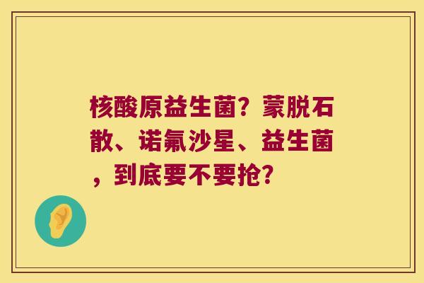 核酸原益生菌？蒙脱石散、诺氟沙星、益生菌，到底要不要抢？