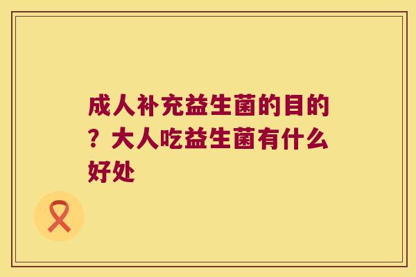 成人补充益生菌的目的？大人吃益生菌有什么好处