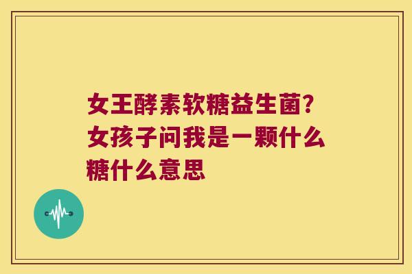 女王酵素软糖益生菌？女孩子问我是一颗什么糖什么意思