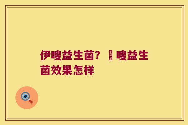 伊嗖益生菌?藌嗖益生菌效果怎样 伊嗖益生菌?藌嗖益生菌效果怎样