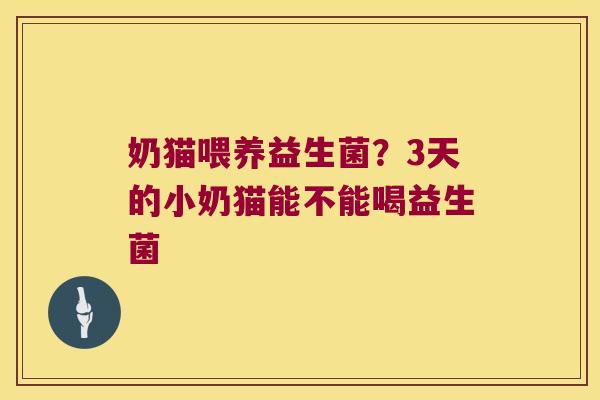 奶猫喂养益生菌?3天的小奶猫能不能喝益生菌 奶猫喂养益生菌?3天的小奶猫能不能喝益生菌
