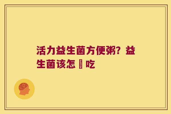 活力益生菌方便粥？益生菌该怎麼吃