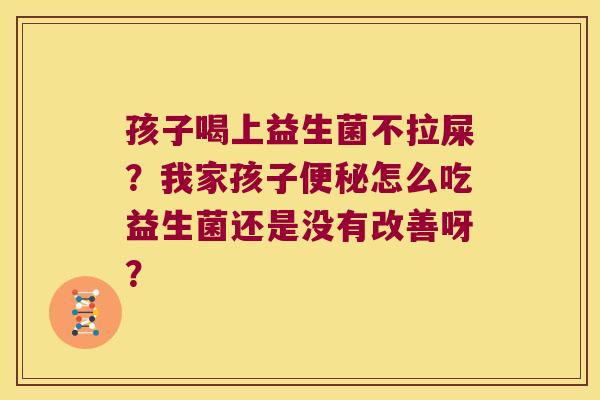 孩子喝上益生菌不拉屎？我家孩子便秘怎么吃益生菌还是没有改善呀？