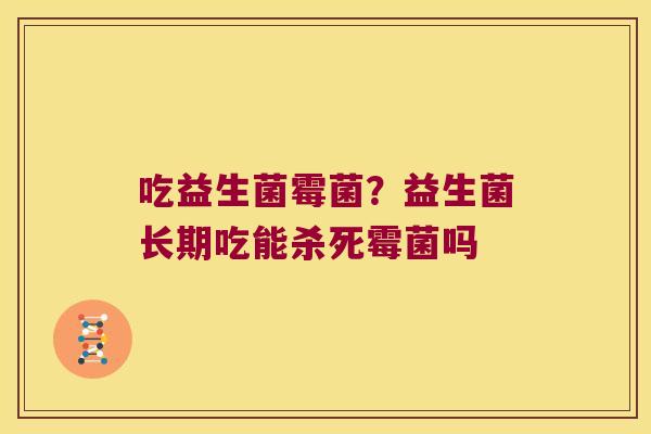 吃益生菌霉菌?益生菌长期吃能杀死霉菌吗 吃益生菌霉菌?益生菌长期吃能杀死霉菌吗
