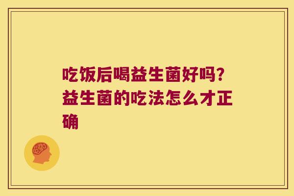 吃饭后喝益生菌好吗？益生菌的吃法怎么才正确