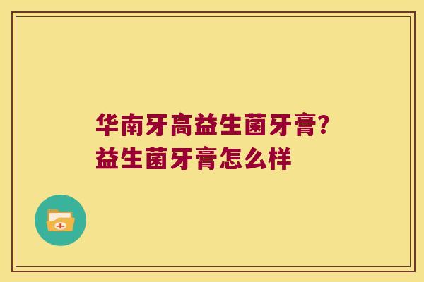 华南牙高益生菌牙膏？益生菌牙膏怎么样