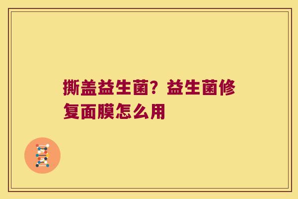 撕盖益生菌?益生菌修复面膜怎么用 撕盖益生菌?益生菌修复面膜怎么用