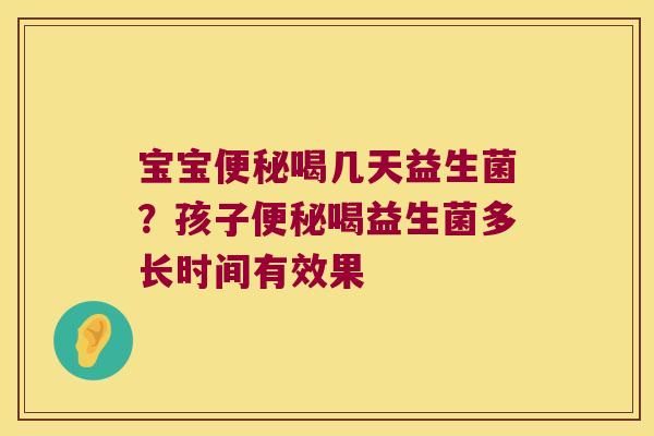 宝宝便秘喝几天益生菌？孩子便秘喝益生菌多长时间有效果