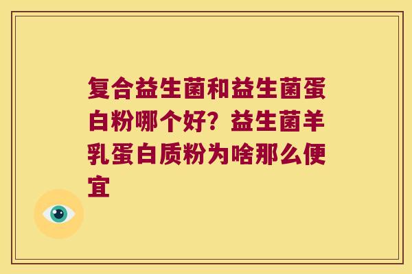 复合益生菌和益生菌蛋白粉哪个好？益生菌羊乳蛋白质粉为啥那么便宜
