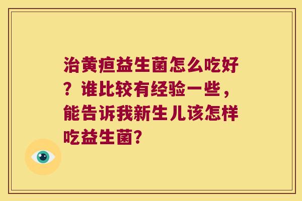 治黄疸益生菌怎么吃好？谁比较有经验一些，能告诉我新生儿该怎样吃益生菌？