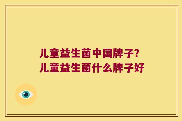 儿童益生菌中国牌子？儿童益生菌什么牌子好