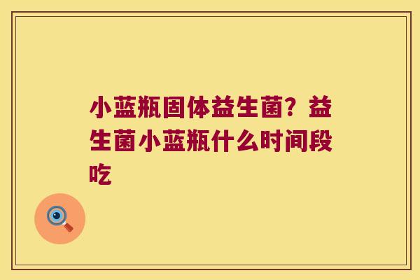 小蓝瓶固体益生菌？益生菌小蓝瓶什么时间段吃