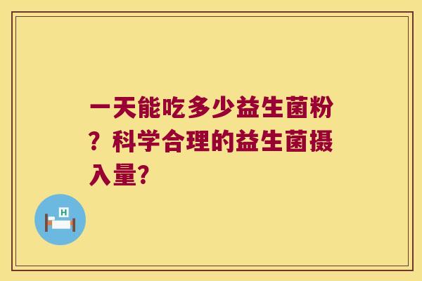 一天能吃多少益生菌粉?科学合理的益生菌摄入量? 一天能吃多少益生菌粉?科学合理的益生菌摄入量?