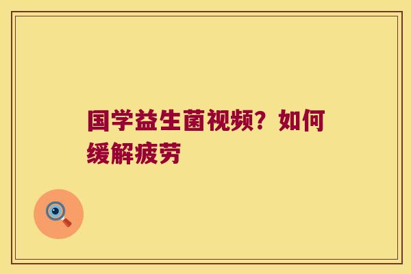 国学益生菌视频？如何缓解疲劳