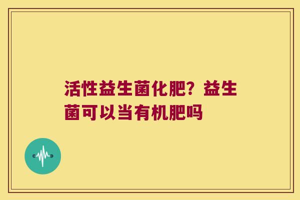 活性益生菌化肥？益生菌可以当有机肥吗