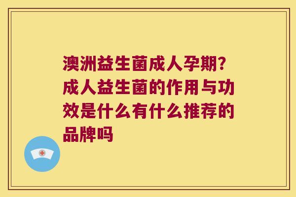 澳洲益生菌成人孕期?成人益生菌的作用与功效是什么有什么推荐的品牌吗 澳洲益生菌成人孕期?成人益生菌的作用与功效是什么有什么推荐的品牌吗