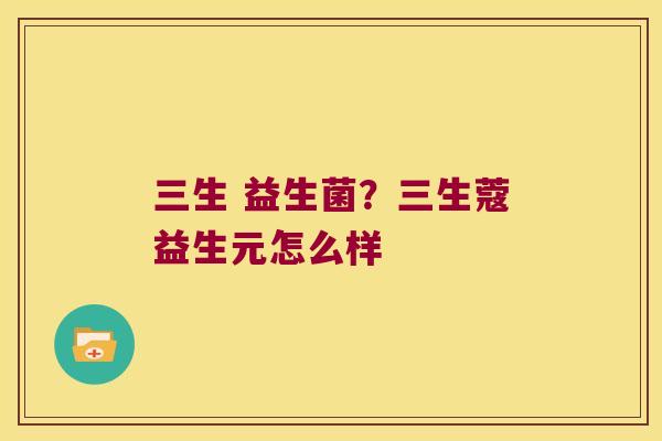 三生 益生菌？三生蔻益生元怎么样