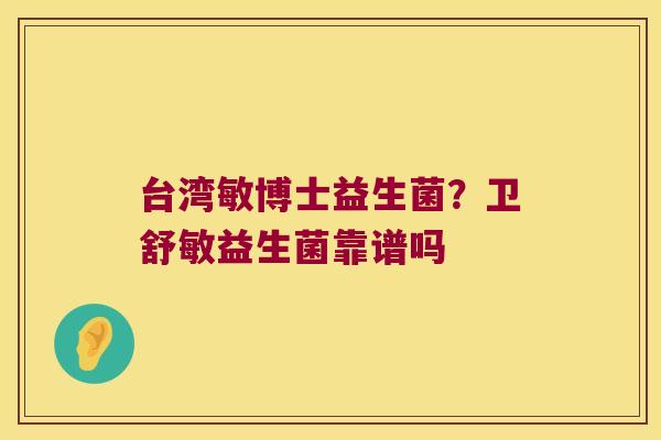台湾敏博士益生菌？卫舒敏益生菌靠谱吗