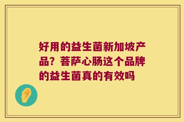 好用的益生菌新加坡产品？菩萨心肠这个品牌的益生菌真的有效吗