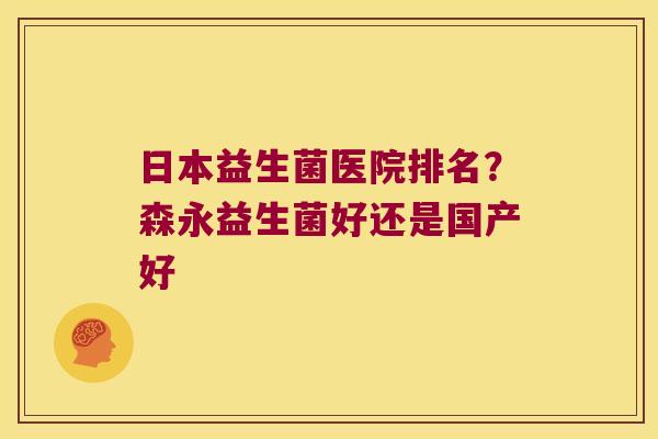 日本益生菌医院排名?森永益生菌好还是国产好 日本益生菌医院排名?森永益生菌好还是国产好